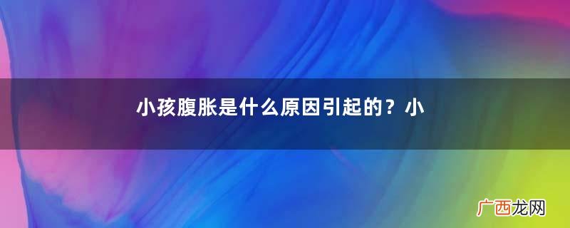 小孩腹胀是什么原因引起的？小孩腹胀怎么办？