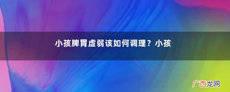 小孩脾胃虚弱该如何调理？小孩脾胃虚弱的症状