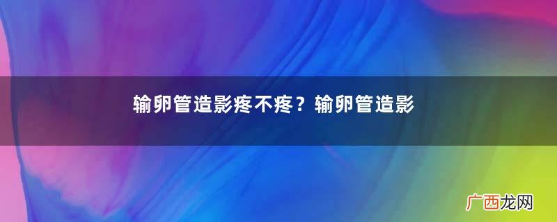 输卵管造影疼不疼?输卵管造影什么时候做的是最好?
