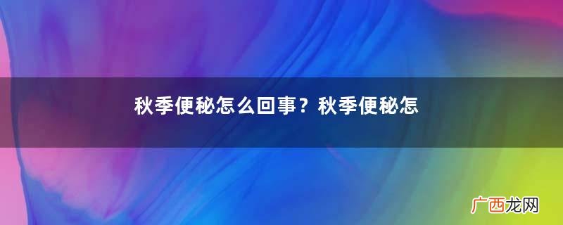 秋季便秘怎么回事？秋季便秘怎么办？