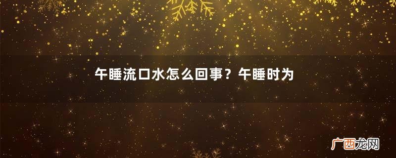 午睡流口水怎么回事？午睡时为什么会流口水？