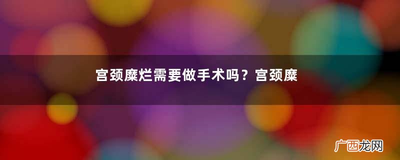 宫颈糜烂需要做手术吗？宫颈糜烂需要做什么检查？