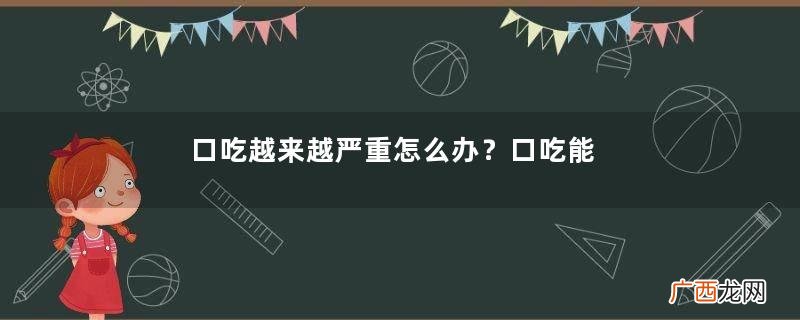 口吃越来越严重怎么办？口吃能治好吗？