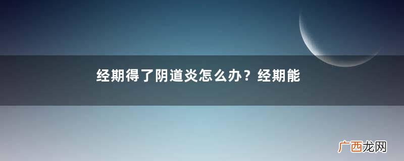 经期得了阴道炎怎么办?经期能够治疗阴道炎吗?