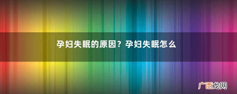孕妇失眠的原因？孕妇失眠怎么办？