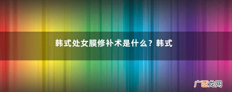 韩式处女膜修补术是什么？韩式处女膜修复手术优点有哪些？