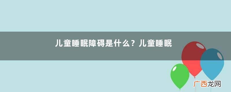 儿童睡眠障碍是什么？儿童睡眠障碍的治疗办法？