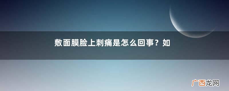 敷面膜脸上刺痛是怎么回事?如何正确敷面膜