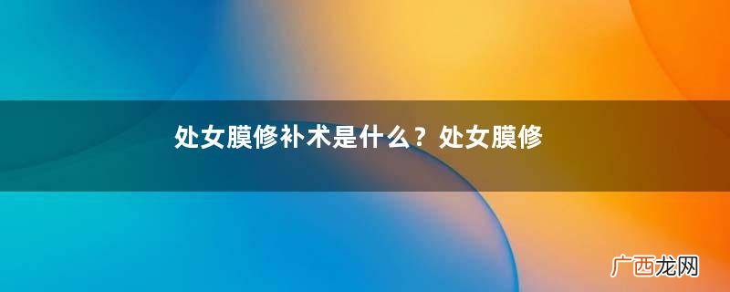 处女膜修补术是什么？处女膜修补术恢复时间要多久？