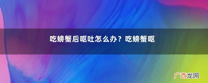 吃螃蟹后呕吐怎么办?吃螃蟹呕吐吃什么药?