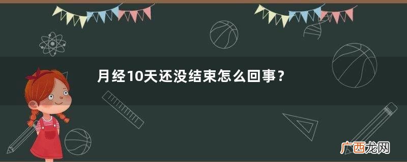 月经10天还没结束怎么回事？月经10天还没干净怎么办？