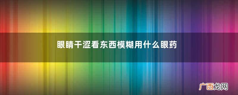 眼睛干涩看东西模糊用什么眼药水？