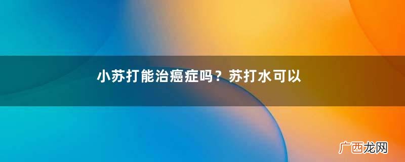 小苏打能治癌症吗？苏打水可以治癌症吗？