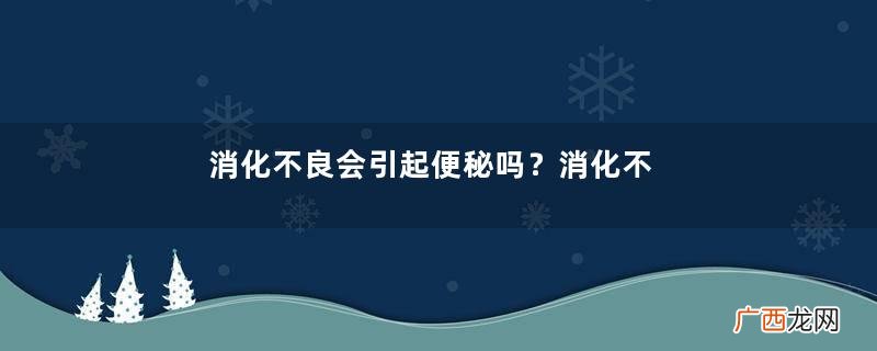消化不良会引起便秘吗？消化不良便秘怎么办？
