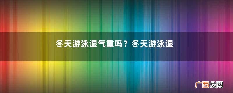 冬天游泳湿气重吗？冬天游泳湿气重怎么办？