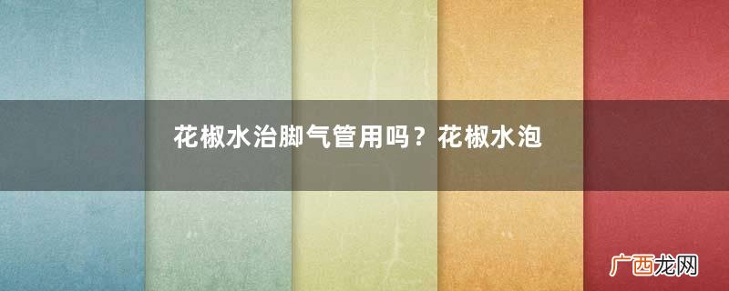 花椒水治脚气管用吗?花椒水泡脚可以治脚气吗?