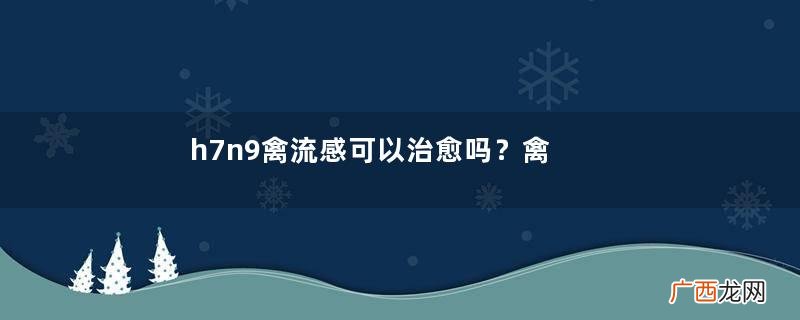 h7n9禽流感可以治愈吗？禽流感能治好吗？