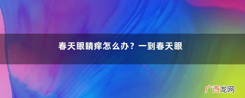 春天眼睛痒怎么办？一到春天眼睛就会痒是怎么回事？