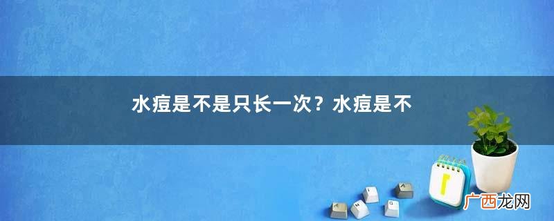 水痘是不是只长一次?水痘是不是长过就不会再长了?