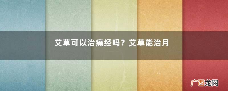 艾草可以治痛经吗？艾草能治月经不调吗？