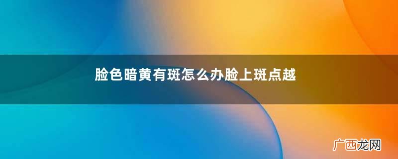 脸色暗黄有斑怎么办脸上斑点越来越多原因