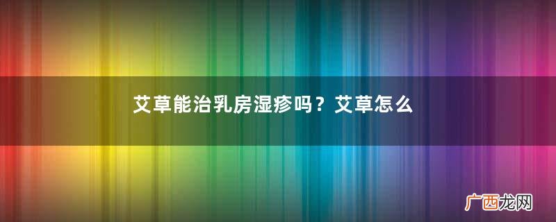 艾草能治乳房湿疹吗？艾草怎么治疗乳房湿疹？