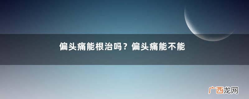 偏头痛能根治吗?偏头痛能不能根治?