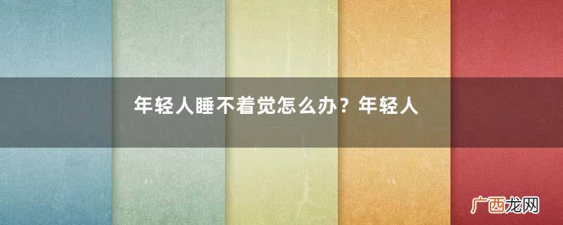 年轻人睡不着觉怎么办？年轻人失眠怎么办