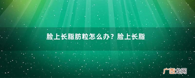 脸上长脂肪粒怎么办?脸上长脂肪粒怎么去除