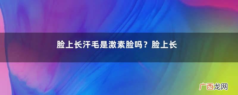 脸上长汗毛是激素脸吗？脸上长汗毛是不是激素脸