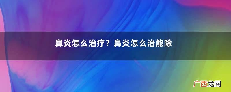 鼻炎怎么治疗？鼻炎怎么治能除根