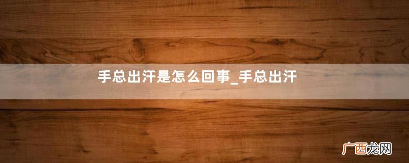 手总出汗是怎么回事_手总出汗是什么原因