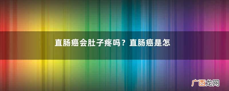 直肠癌会肚子疼吗?直肠癌是怎么引起的?