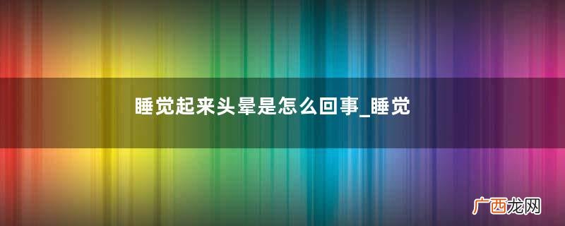 睡觉起来头晕是怎么回事_睡觉起来头晕怎么办