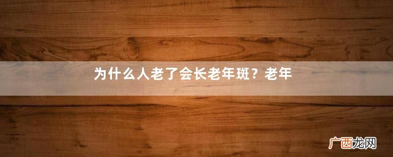 为什么人老了会长老年斑？老年斑是什么原因引起的