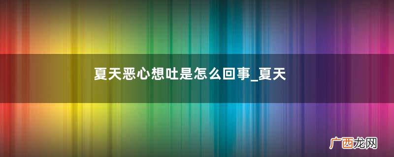 夏天恶心想吐是怎么回事_夏天恶心想吐怎么办