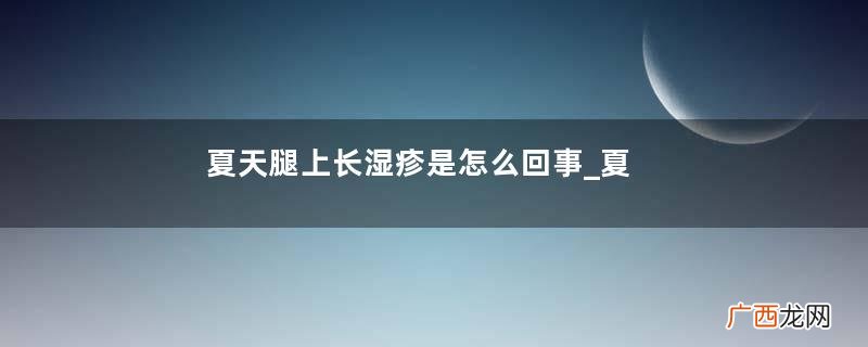 夏天腿上长湿疹是怎么回事_夏天腿上长湿疹怎么办