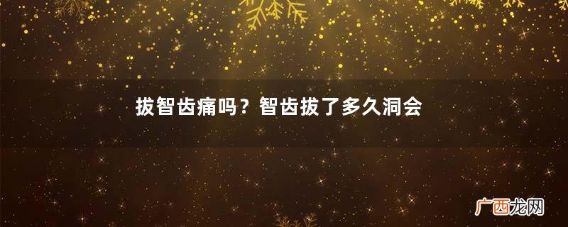 拔智齿痛吗？智齿拔了多久洞会好？