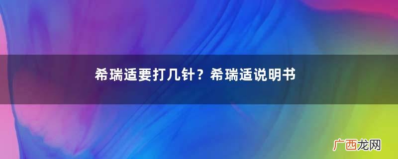希瑞适要打几针？希瑞适说明书介绍