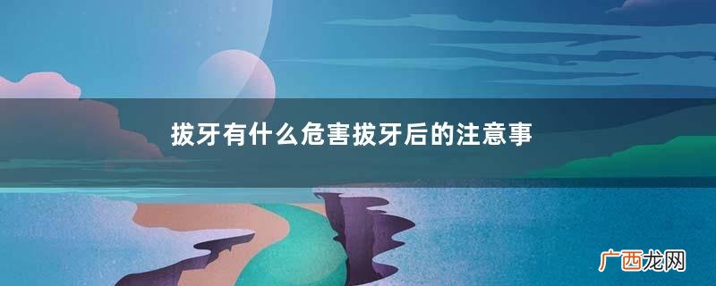拔牙有什么危害拔牙后的注意事项