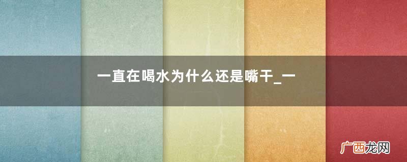 一直在喝水为什么还是嘴干_一直在喝水还是嘴干怎么办