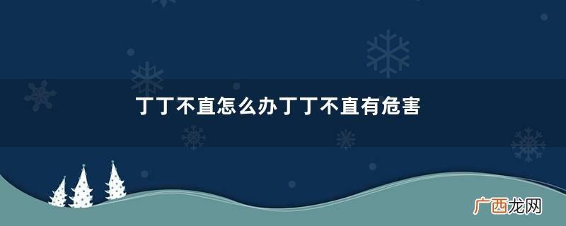 丁丁不直怎么办丁丁不直有危害吗