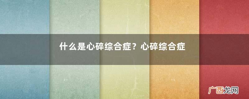 什么是心碎综合症？心碎综合症有哪些症状