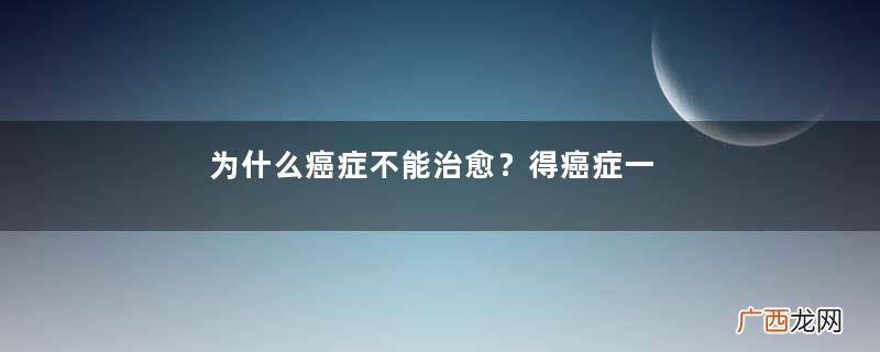 为什么癌症不能治愈？得癌症一定会死吗？
