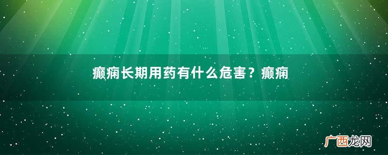 癫痫长期用药有什么危害？癫痫和癫间有什么区别