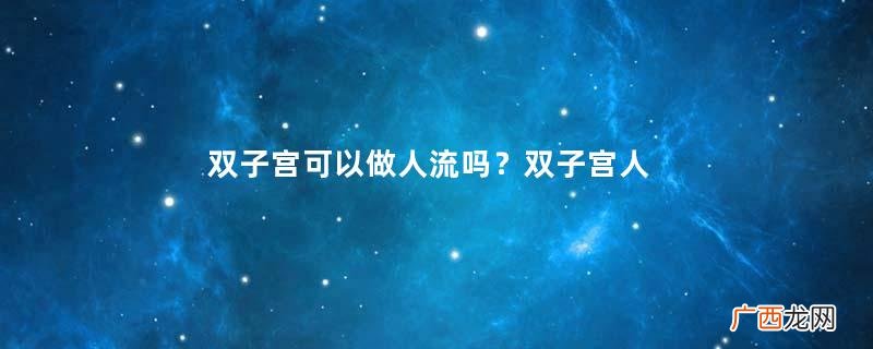 双子宫可以做人流吗？双子宫人流后还能怀孕吗？