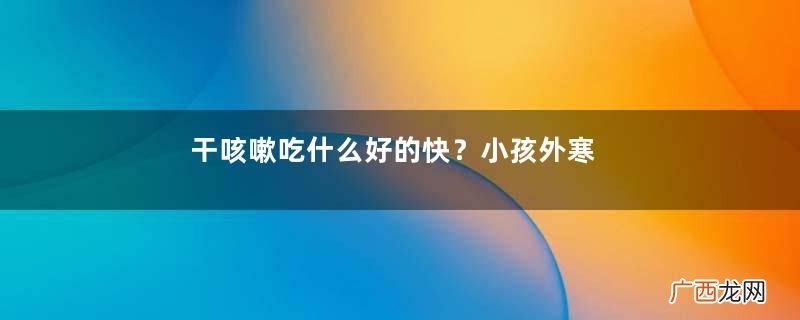 干咳嗽吃什么好的快？小孩外寒咳嗽的症状表现