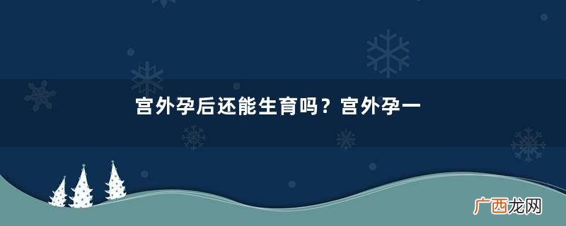 宫外孕后还能生育吗？宫外孕一般什么时候大出血