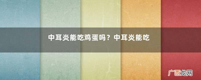 中耳炎能吃鸡蛋吗？中耳炎能吃螃蟹吗？