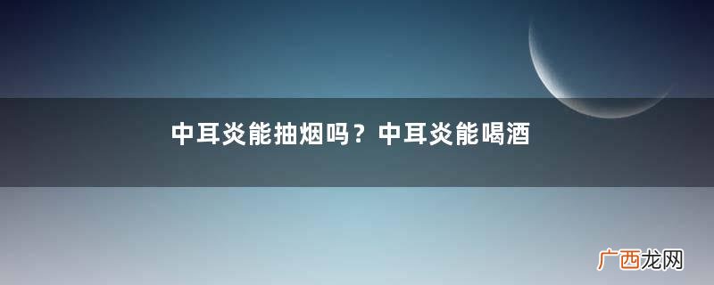 中耳炎能抽烟吗?中耳炎能喝酒吗?
